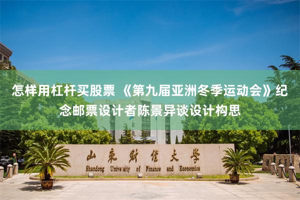 怎样用杠杆买股票 《第九届亚洲冬季运动会》纪念邮票设计者陈景异谈设计构思
