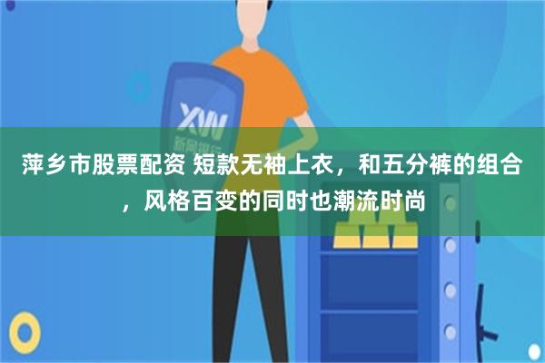 萍乡市股票配资 短款无袖上衣，和五分裤的组合，风格百变的同时也潮流时尚