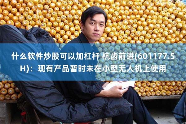 什么软件炒股可以加杠杆 杭齿前进(601177.SH)：现有产品暂时未在小型无人机上使用