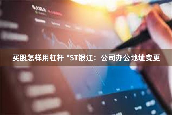 买股怎样用杠杆 *ST银江：公司办公地址变更