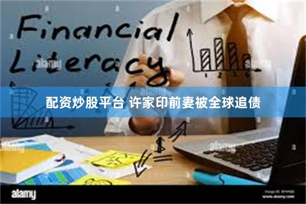 配资炒股平台 许家印前妻被全球追债