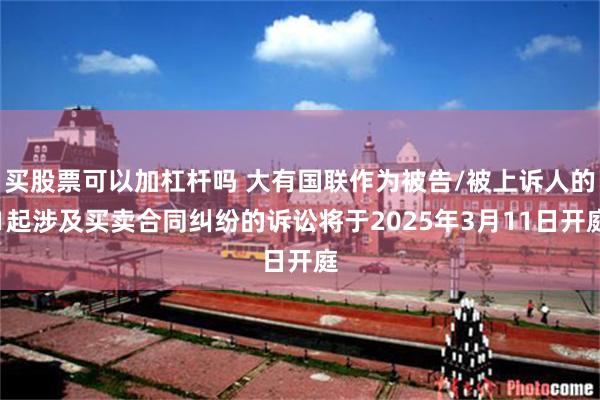 买股票可以加杠杆吗 大有国联作为被告/被上诉人的1起涉及买卖合同纠纷的诉讼将于2025年3月11日开庭