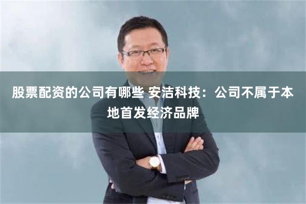 股票配资的公司有哪些 安洁科技：公司不属于本地首发经济品牌