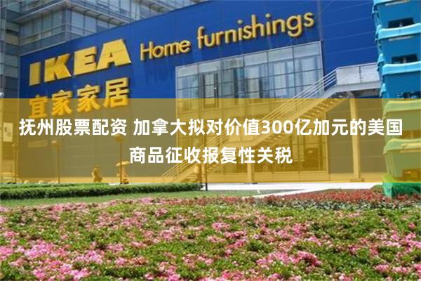 抚州股票配资 加拿大拟对价值300亿加元的美国商品征收报复性关税