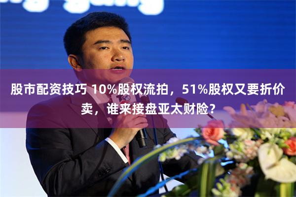 股市配资技巧 10%股权流拍，51%股权又要折价卖，谁来接盘亚太财险？