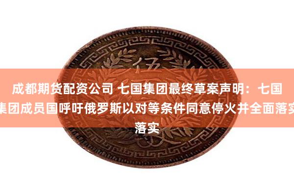 成都期货配资公司 七国集团最终草案声明：七国集团成员国呼吁俄罗斯以对等条件同意停火并全面落实