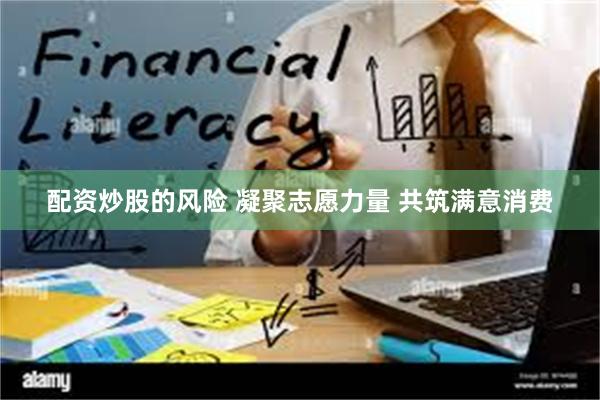 配资炒股的风险 凝聚志愿力量 共筑满意消费