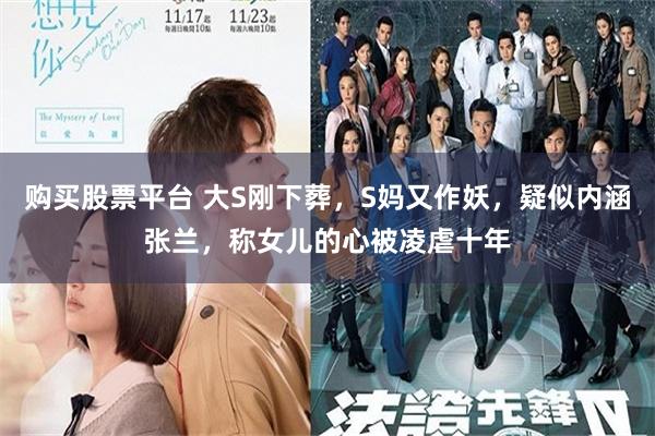 购买股票平台 大S刚下葬，S妈又作妖，疑似内涵张兰，称女儿的心被凌虐十年