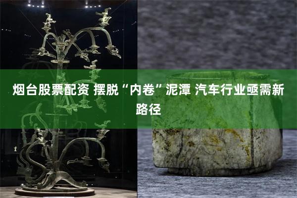 烟台股票配资 摆脱“内卷”泥潭 汽车行业亟需新路径