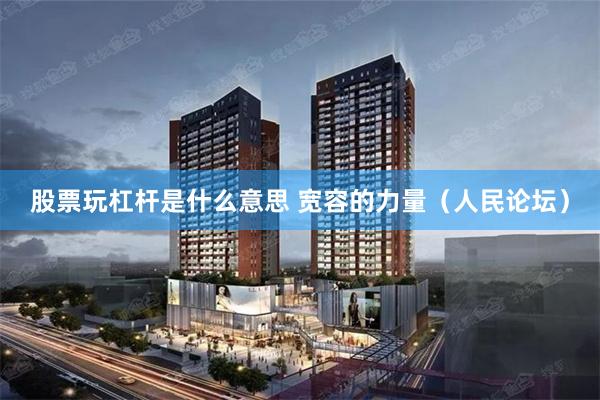 股票玩杠杆是什么意思 宽容的力量（人民论坛）