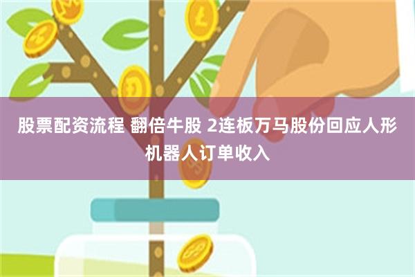 股票配资流程 翻倍牛股 2连板万马股份回应人形机器人订单收入