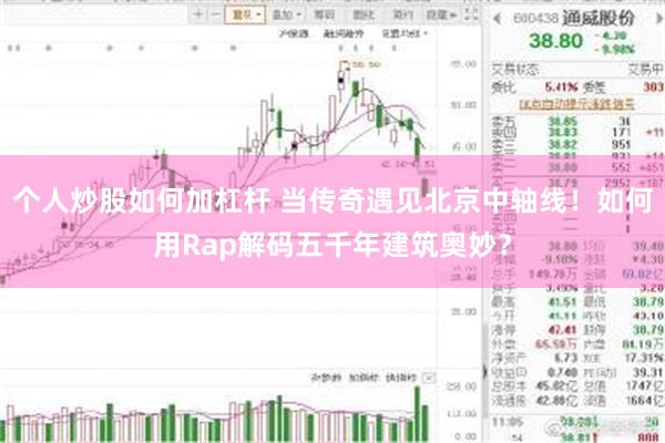 个人炒股如何加杠杆 当传奇遇见北京中轴线！如何用Rap解码五千年建筑奥妙？