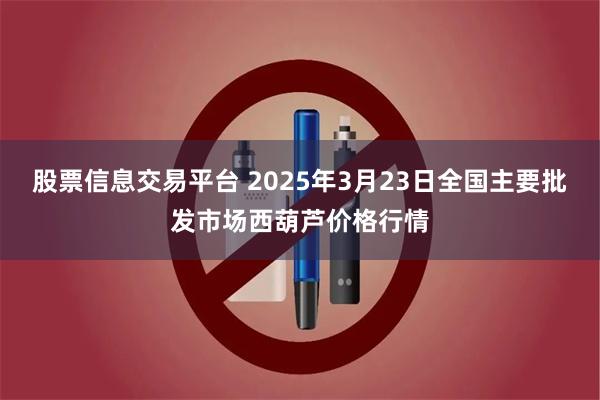 股票信息交易平台 2025年3月23日全国主要批发市场西葫芦价格行情