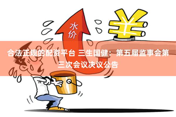 合法正规的配资平台 三生国健：第五届监事会第三次会议决议公告
