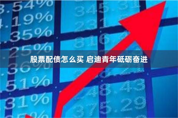 股票配债怎么买 启迪青年砥砺奋进