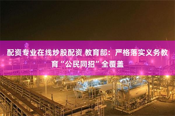 配资专业在线炒股配资 教育部：严格落实义务教育“公民同招”全覆盖