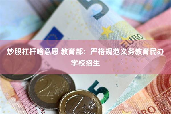 炒股杠杆啥意思 教育部：严格规范义务教育民办学校招生