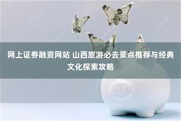 网上证劵融资网站 山西旅游必去景点推荐与经典文化探索攻略