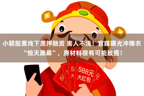 小额股票线下质押融资 害人不浅！官媒曝光冲锋衣“惊天黑幕”，原材料很有可能致癌！