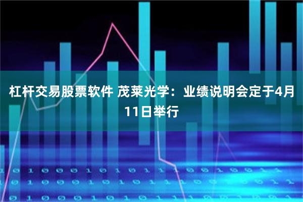 杠杆交易股票软件 茂莱光学：业绩说明会定于4月11日举行