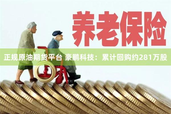 正规原油期货平台 豪鹏科技：累计回购约281万股