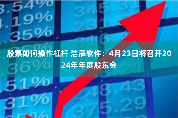 股票如何操作杠杆 浩辰软件：4月23日将召开2024年年度股东会
