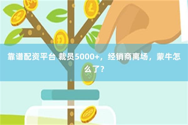 靠谱配资平台 裁员5000+，经销商离场，蒙牛怎么了？