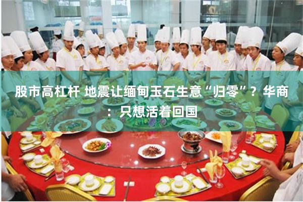 股市高杠杆 地震让缅甸玉石生意“归零”？华商：只想活着回国