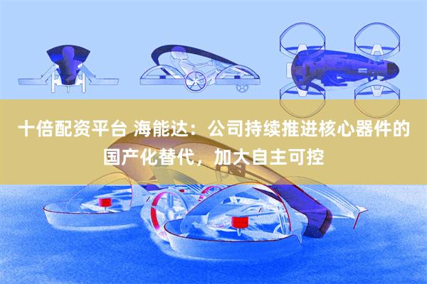 十倍配资平台 海能达：公司持续推进核心器件的国产化替代，加大自主可控
