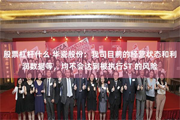 股票杠杆什么 华瓷股份：我司目前的经营状态和利润数据等，均不会达到被执行ST 的风险