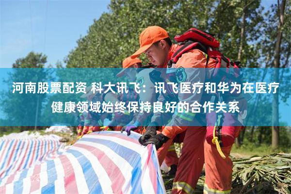 河南股票配资 科大讯飞：讯飞医疗和华为在医疗健康领域始终保持良好的合作关系