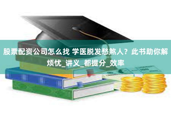 股票配资公司怎么找 学医脱发愁煞人？此书助你解烦忧_讲义_都提分_效率
