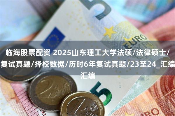 临海股票配资 2025山东理工大学法硕/法律硕士/复试真题/择校数据/历时6年复试真题/23至24_汇编