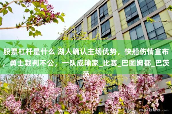 股票杠杆是什么 湖人确认主场优势，快船伤情宣布，勇士裁判不公，一队成输家_比赛_巴图姆都_巴茨