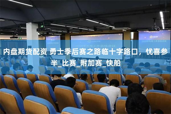 内盘期货配资 勇士季后赛之路临十字路口，忧喜参半_比赛_附加赛_快船