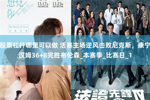 股票杠杆哪里可以做 活塞主场逆风击败尼克斯，康宁汉姆36+8完胜布伦森_本赛季_比赛日_1