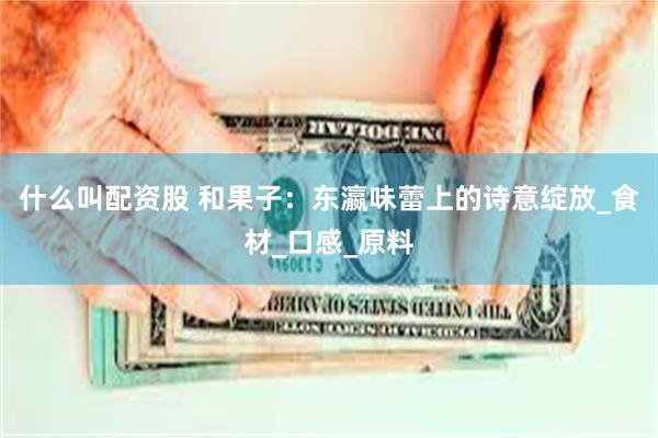 什么叫配资股 和果子：东瀛味蕾上的诗意绽放_食材_口感_原料