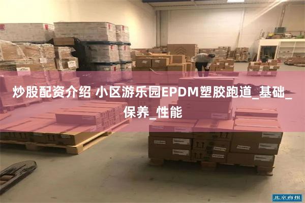 炒股配资介绍 小区游乐园EPDM塑胶跑道_基础_保养_性能