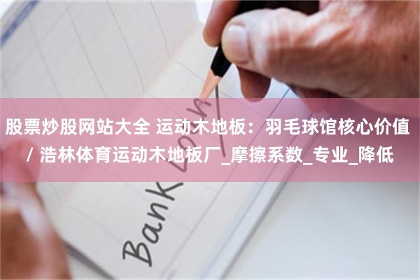 股票炒股网站大全 运动木地板：羽毛球馆核心价值 / 浩林体育运动木地板厂_摩擦系数_专业_降低