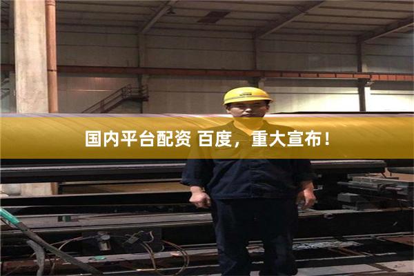 国内平台配资 百度，重大宣布！