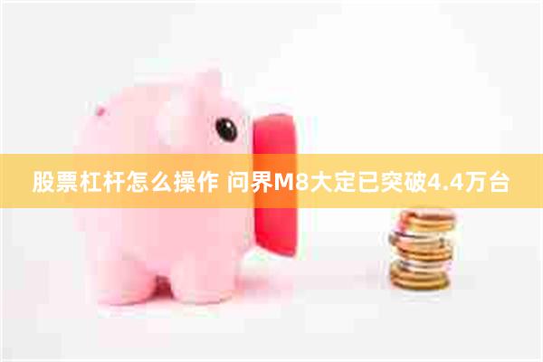股票杠杆怎么操作 问界M8大定已突破4.4万台