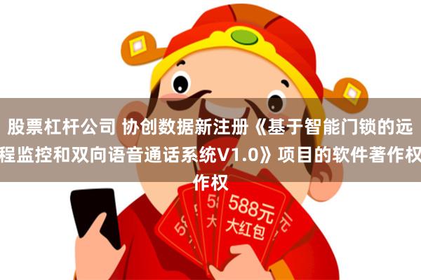 股票杠杆公司 协创数据新注册《基于智能门锁的远程监控和双向语音通话系统V1.0》项目的软件著作权