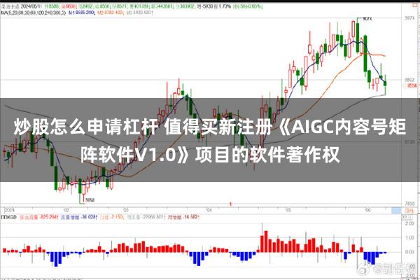炒股怎么申请杠杆 值得买新注册《AIGC内容号矩阵软件V1.0》项目的软件著作权