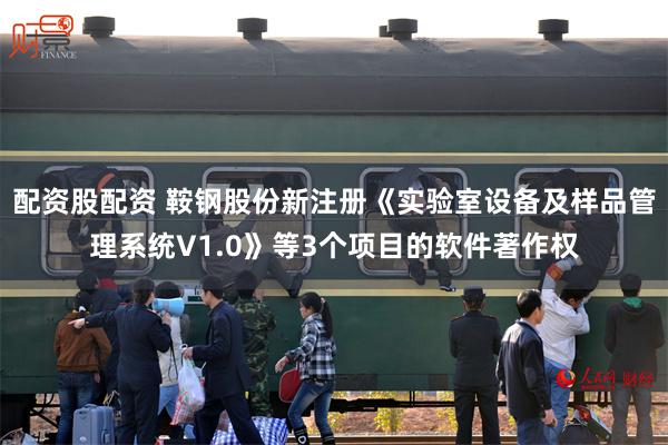 配资股配资 鞍钢股份新注册《实验室设备及样品管理系统V1.0》等3个项目的软件著作权