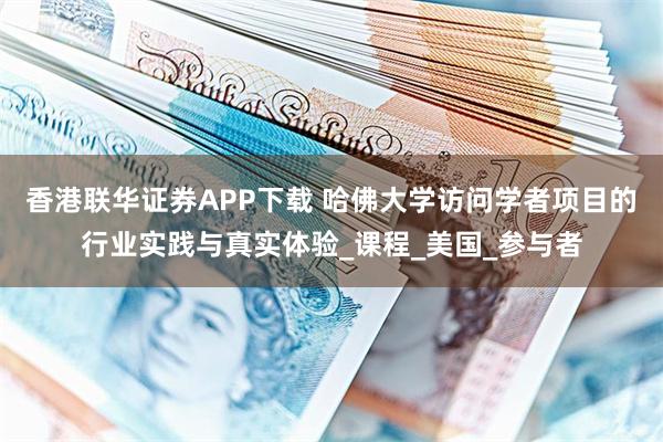 香港联华证券APP下载 哈佛大学访问学者项目的行业实践与真实体验_课程_美国_参与者