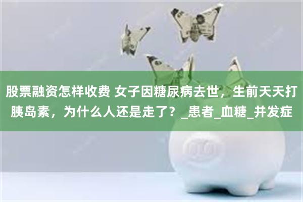 股票融资怎样收费 女子因糖尿病去世，生前天天打胰岛素，为什么人还是走了？_患者_血糖_并发症