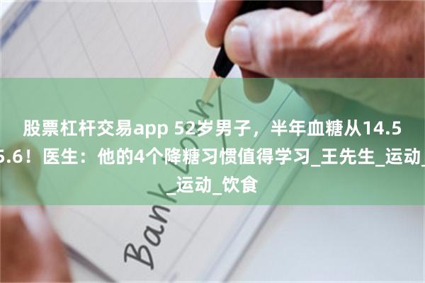 股票杠杆交易app 52岁男子，半年血糖从14.5降到5.6！医生：他的4个降糖习惯值得学习_王先生_运动_饮食