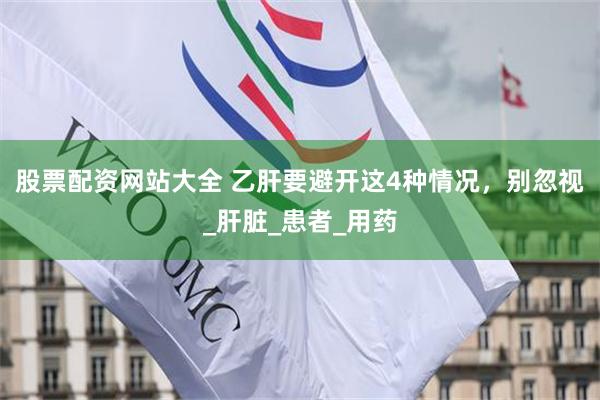 股票配资网站大全 乙肝要避开这4种情况，别忽视_肝脏_患者_用药