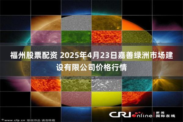 福州股票配资 2025年4月23日嘉善绿洲市场建设有限公司价格行情