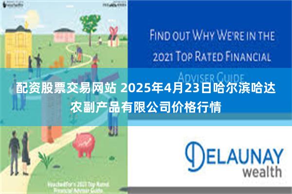 配资股票交易网站 2025年4月23日哈尔滨哈达农副产品有限公司价格行情
